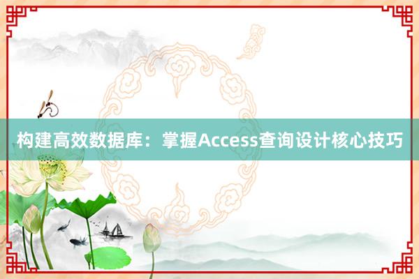 构建高效数据库：掌握Access查询设计核心技巧