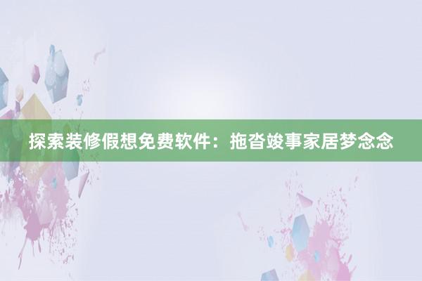 探索装修假想免费软件：拖沓竣事家居梦念念